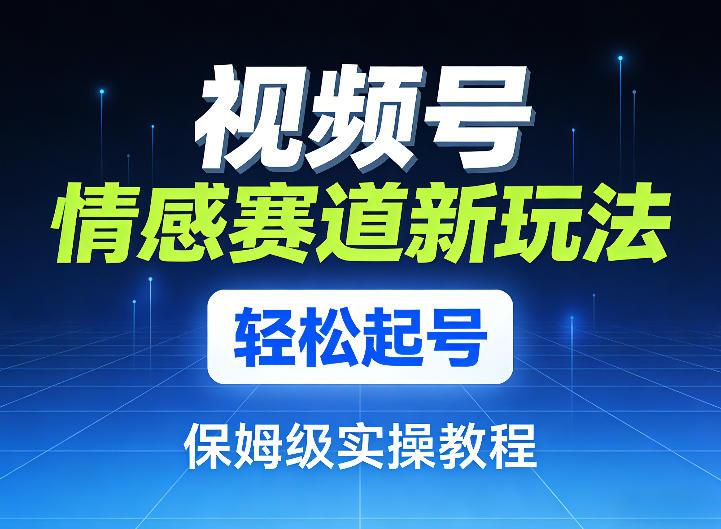 视频号情感赛道新玩法，轻松起号，保姆级实操教程-三零资源
