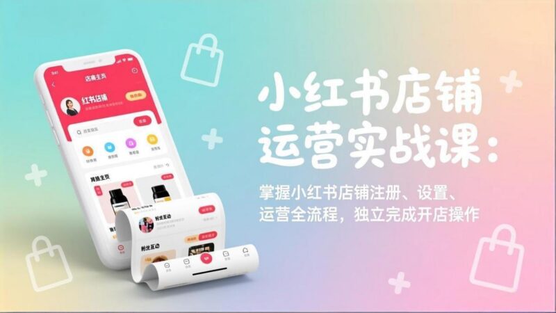 小红书店铺运营实战课:掌握小红书店铺注册、设置、运营全流程,独立完成开店操作-三零资源