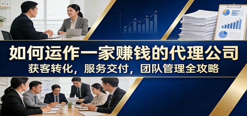 如何运作一家赚钱的代理公司：获客转化，服务交付，团队管理全攻略-三零资源