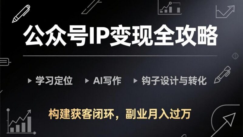 公众号IP变现全攻略-更新,学习定位、AI写作、钩子设计与转化,构建获客闭环,副业月入过万-三零资源