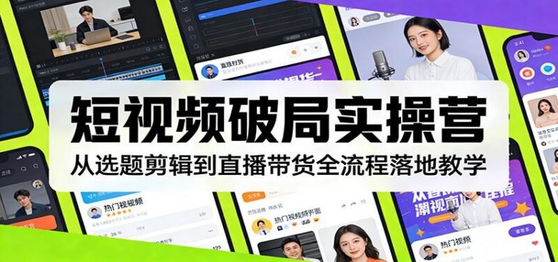 短视频破局实操营:从选题剪辑到直播带货全流程落地教学