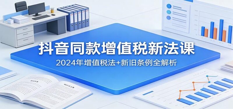 抖音同款增值税新法课:2024年增值税法+新旧条例全解析-三零资源