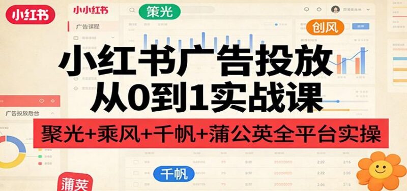 小红书广告投放从0到1实战课:聚光+乘风+千帆+蒲公英全平台实操-三零资源