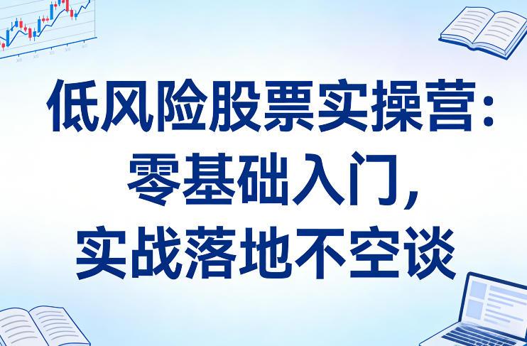 低风险股票实操营:零基础入门,实战落地不空谈-三零资源