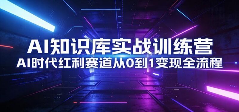 AI知识库实战训练营:AI时代红利赛道从0到1变现全流程-三零资源