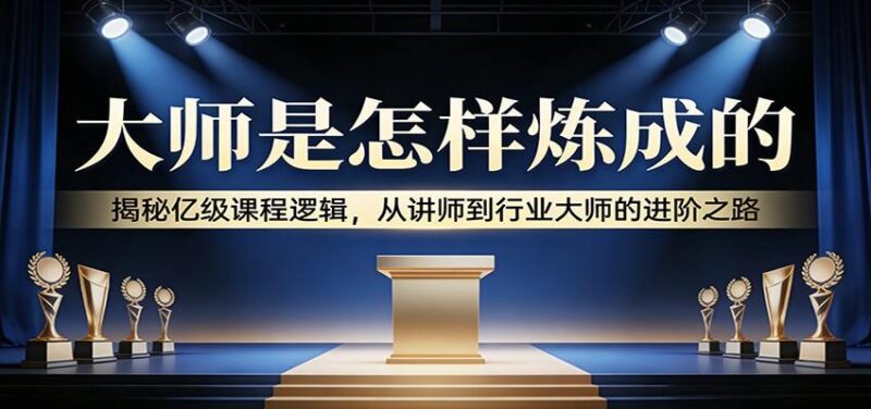 大师是怎样炼成的:揭秘亿级课程逻辑,从讲师到行业大师的进阶之路-三零资源