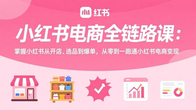 小红书电商全链路课:掌握小红书从开店、选品到爆单,从零到一跑通小红书电商变现-三零资源