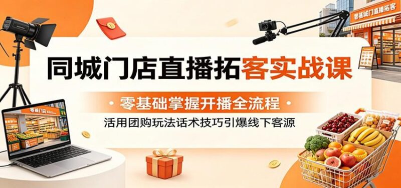 同城门店直播拓客实战课：零基础掌握开播全流程，活用团购玩法话术技巧引爆线下客源-三零资源
