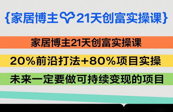 家居博主21天创富实操课,20%前沿打法+80%项目实操,未来一定要做可持续变现的项目-三零资源