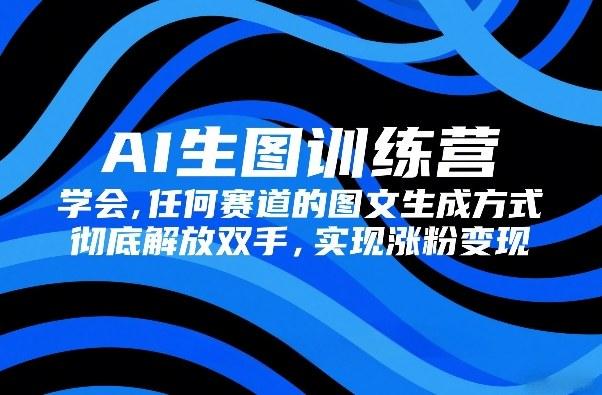 AI生图训练营,学会任何赛道的图文生成方式,彻底解放双手,实现涨粉变现-三零资源