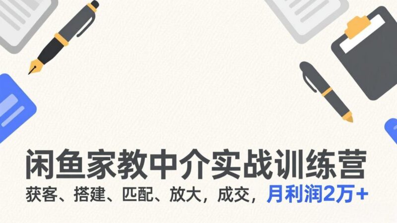 闲鱼家教中介实战训练营，获客、搭建、匹配、放大，成交，月利润2万+