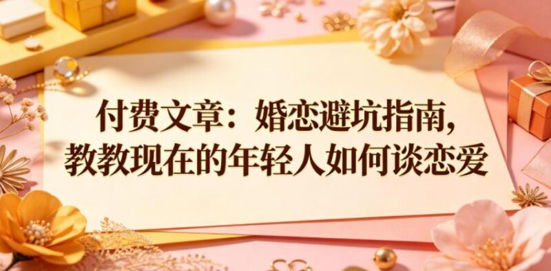付费文章：婚恋避坑指南，教教现在的年轻人如何谈恋爱-三零资源