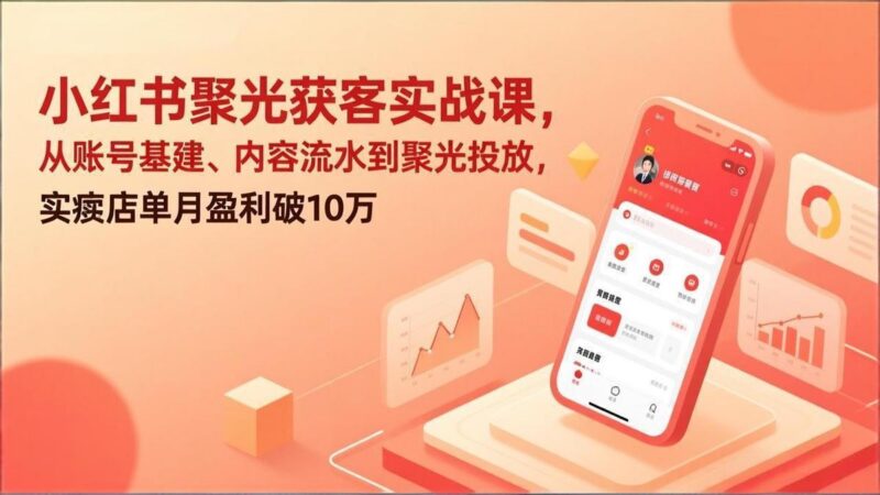 小红书聚光获客实战课,从账号基建、内容流水到聚光投放,实体店单月盈利破10万-三零资源