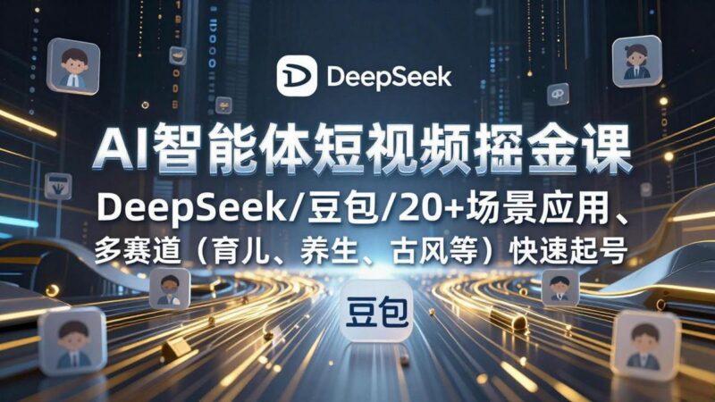 AI智能体短视频掘金课,DeepSeek/豆包/20+场景应用、多赛道(育儿、养生、古风等-三零资源