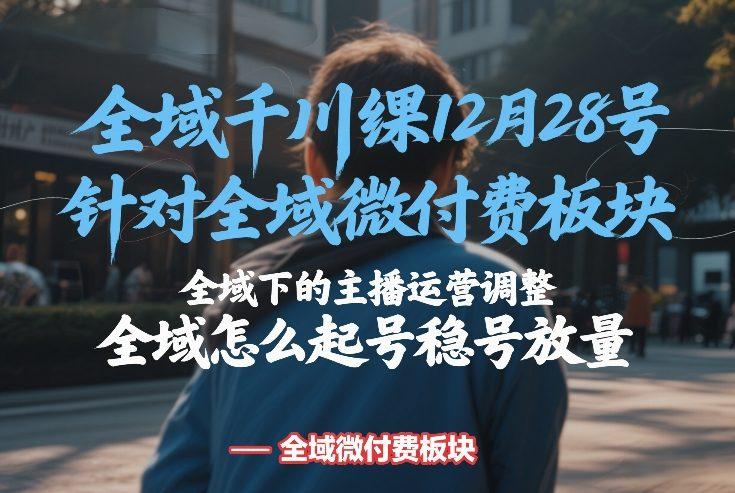全域千川线下课12月28号,针对全域微付费板块,全域下的主播运营调整,全域怎么起号稳号放量-三零资源