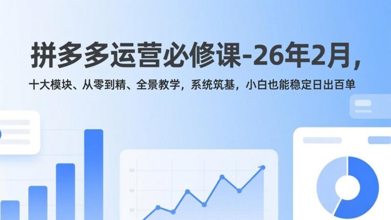 拼多多运营必修课-26年2月,十大模块、从零到精、全景教学,系统筑基,小白也能稳定日出百单-三零资源