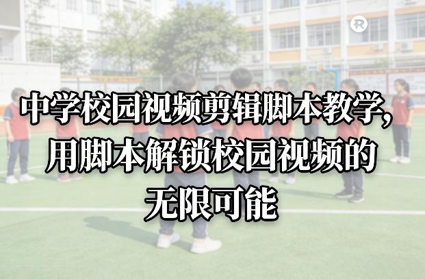 中学校园视频剪辑脚本教学,用脚本解锁校园视频的无限可能-三零资源