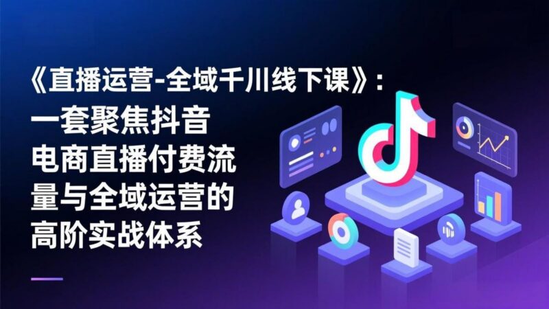 《直播运营-全域千川线下课》:一套聚焦抖音电商直播付费流量与全域运营的高阶实战体系-三零资源