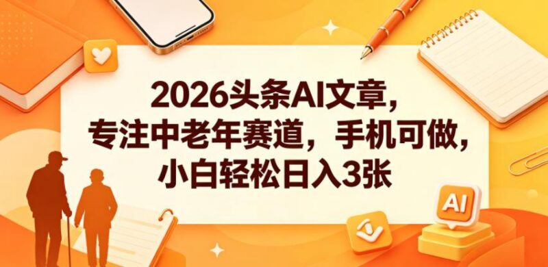 2026头条AI文章，专注中老年赛道，手机可做，小白轻松日入3张-三零资源