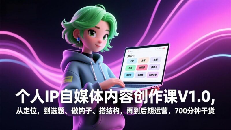 个人IP自媒体内容创作课V1.0，从定位，到选题、做钩子、搭结构，再到后期运营，700分钟干货-三零资源