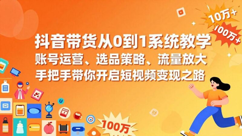 抖音带货从0到1系统教学，账号运营、选品策略、流量放大，手把手带你开启短视频变现之路 三零资源-三零资源
