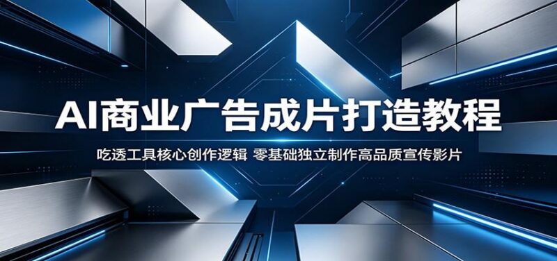 AI商业广告成片打造教程:吃透工具核心创作逻辑,零基础独立制作高品质宣传影片-三零资源