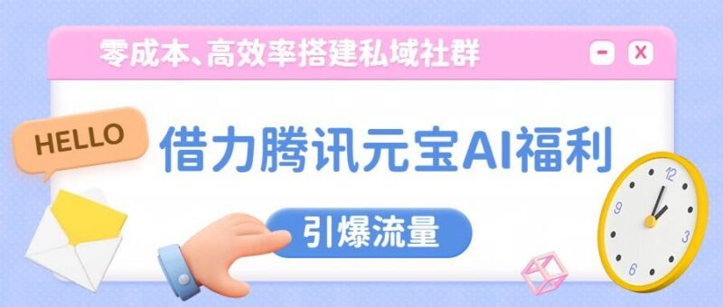 借力腾讯元宝AI福利，零成本、高效率搭建私域社群，引爆流量-三零资源
