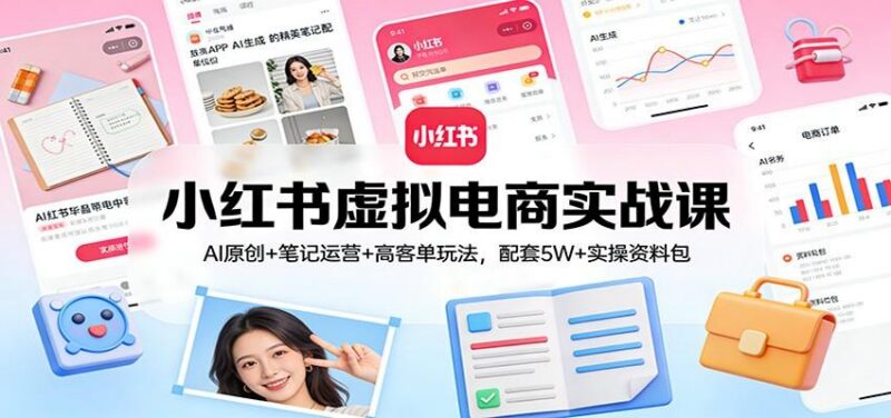 小红书虚拟电商实战课：AI原创+笔记运营+高客单玩法，配套5W+实操资料包-三零资源