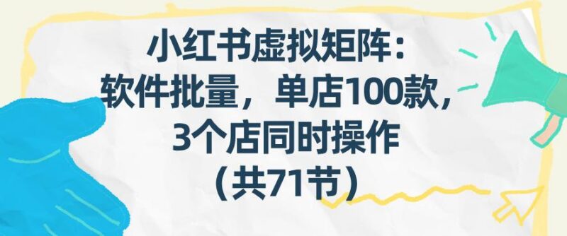 小红书虚拟矩阵:软件批量发笔记,单店100款,3个店同时操作(共71节)-三零资源