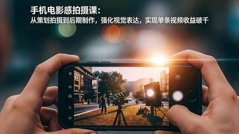 手机电影感拍摄课:从策划拍摄到后期制作,强化视觉表达,实现单条视频收益破千-三零资源