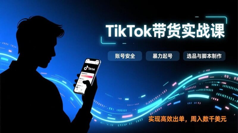 TikTok带货实战课,涵盖账号安全、暴力起号、选品与脚本制作,实现高效出单,周入数千美元-三零资源