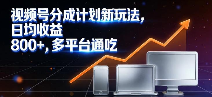 视频号分成计划新玩法,日均收益8张,多平台通吃-三零资源