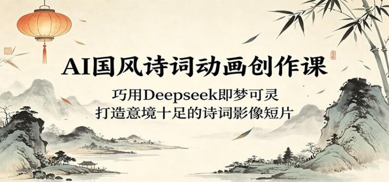 AI国风诗词动画创作课：巧用Deepseek即梦可灵，打造意境十足的诗词影像短片-三零资源