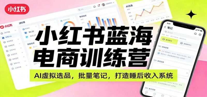 小红书蓝海电商训练营：AI虚拟选品，批量笔记，打造睡后收入系统-三零资源