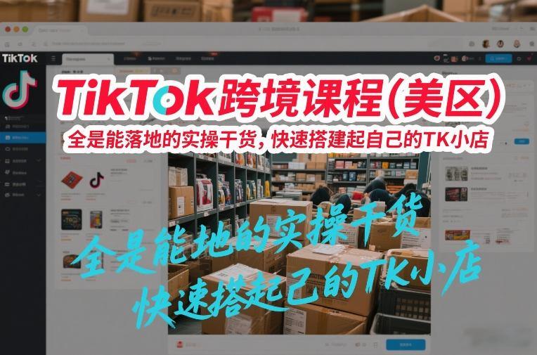 TikTok跨境课程(美区)，全是能落地的实操干货，快速搭建起自己的TK小店-三零资源
