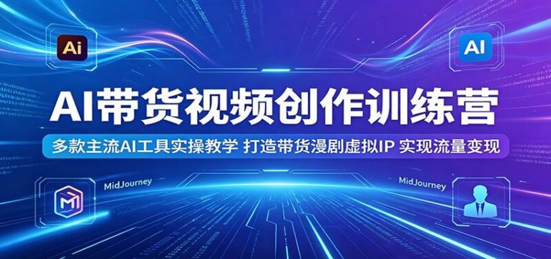 AI带货视频创作训练营：多款主流AI工具实操教学，打造带货漫剧虚拟IP，实现流量变现-三零资源