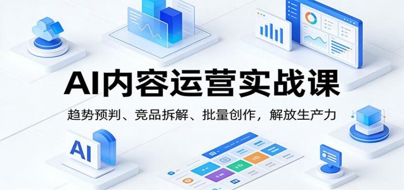 AI内容运营实战课:趋势预判、 竞品拆解、批量创作,解放生产力-三零资源