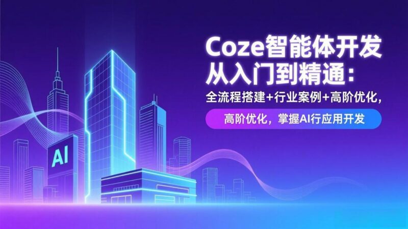 Coze智能体开发从入门到精通:全流程搭建+行业案例+高阶优化,掌握AI应用开发-三零资源