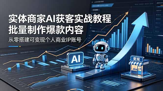 实体商家AI获客实战教程:批量制作爆款内容,从零搭建可变现个人商业IP账号-三零资源