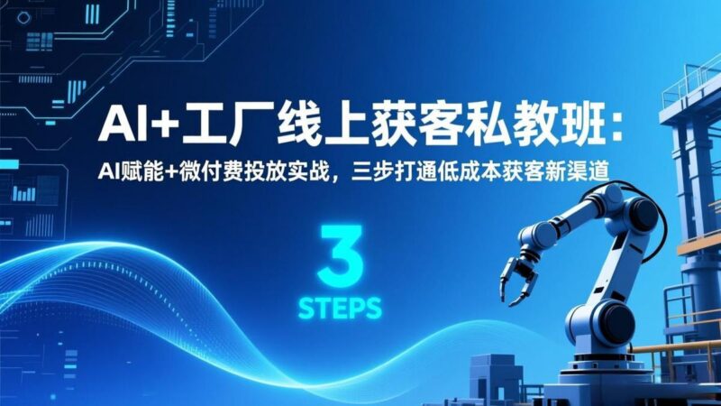 AI+工厂线上获客私教班:AI赋能+微付费投放实战,三步打通低成本获客新渠道