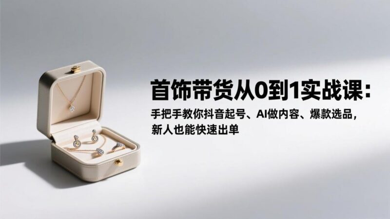 首饰带货从0到1实战课:手把手教你抖音起号、AI做内容、爆款选品,新人也能快速出单