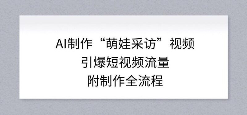 AI制作“萌娃采访”视频,引爆短视频流量,附制作全流程-三零资源