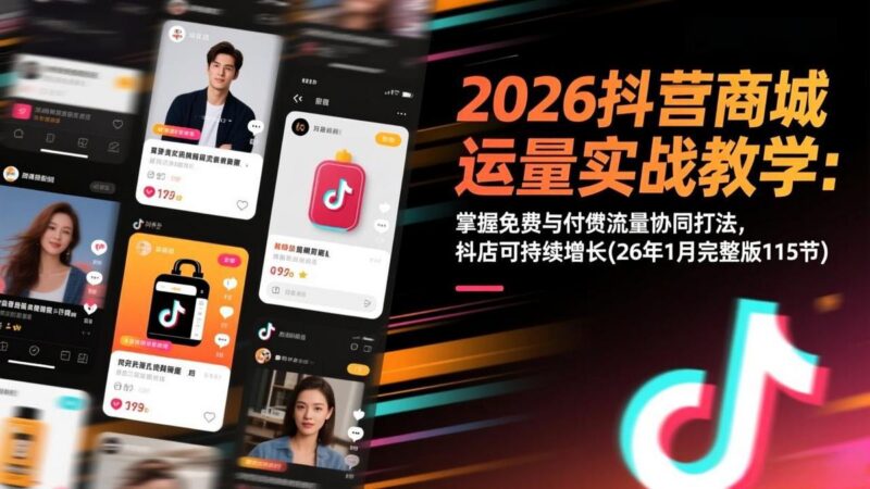 2026抖音商城运营实战教学:掌握免费与付费流量协同打法,抖店可持续增长(26年1月完整版115节-三零资源