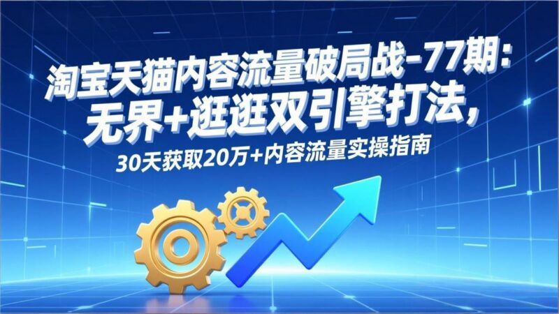 淘宝天猫内容流量破局战-77期:无界+逛逛双引擎打法,30天获取20万+内容流量实操指南-三零资源