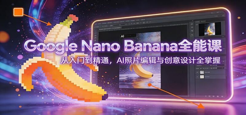 Google Nano Banana全能课:从入门到精通,AI照片编辑与创意设计全掌握-三零资源