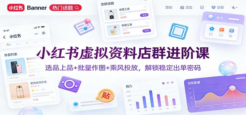 小红书虚拟资料店群进阶课:选品上品+批量作图+乘风投放,解锁稳定出单密码