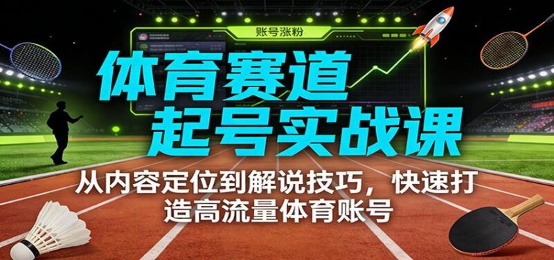 体育赛道起号实战课:从内容定位到解说技巧,快速打造高流量体育账号 三零资源-三零资源
