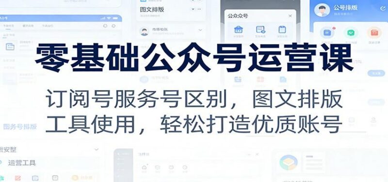 零基础公众号运营课:订阅号服务号区别,图文排版,工具使用,轻松打造优质账号-三零资源