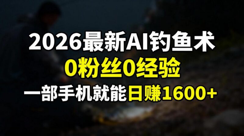 2026最新AI钓鱼术:0粉丝0经验,一部手机就能开启赚钱模式-三零资源