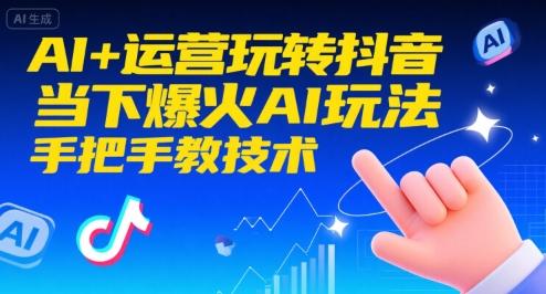 AI+运营玩转抖音，当下爆火AI玩法，手把手教技术(更新26年)-三零资源